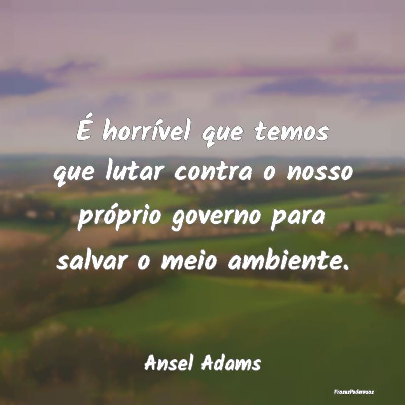 Frases sobre o Meio Ambiente - É horrível que temos que lutar contra o nosso pr...