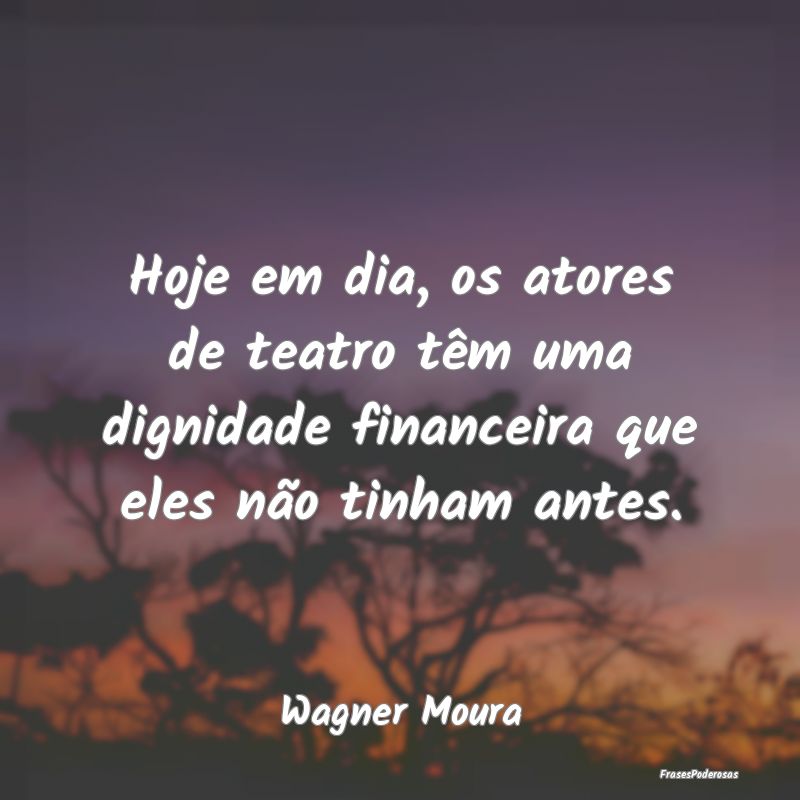 Hoje em dia, os atores de teatro têm uma dignidad...