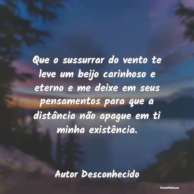 Que o sussurrar do vento te leve um beijo carinhos... Que o sussurrar do vento te leve um beijo carinhos...