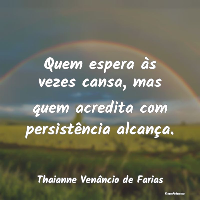 Quem espera às vezes cansa, mas quem acredita com...