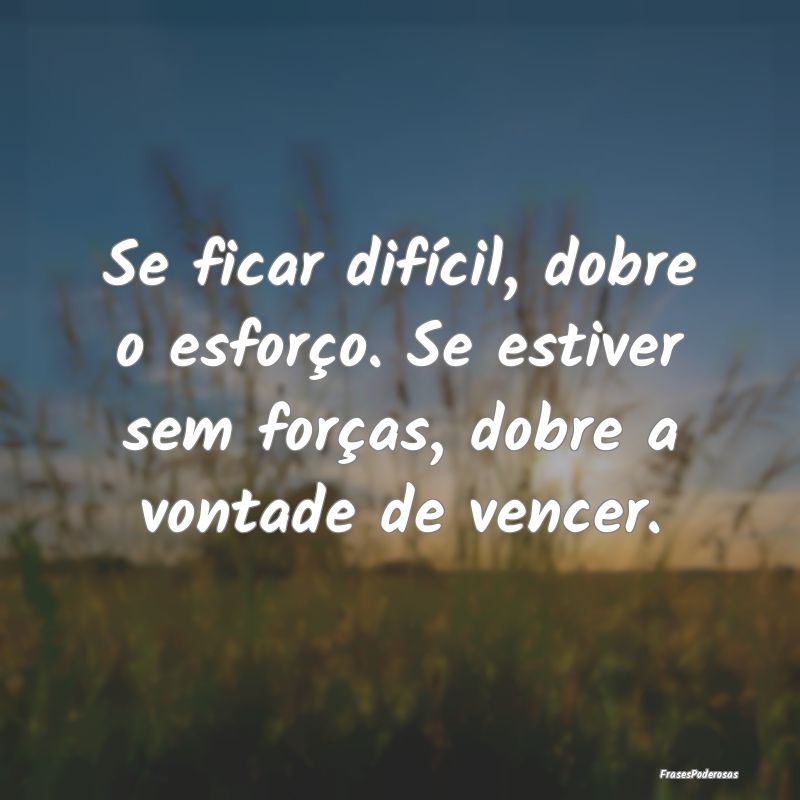 Se ficar difícil, dobre o esforço. Se estiver se...