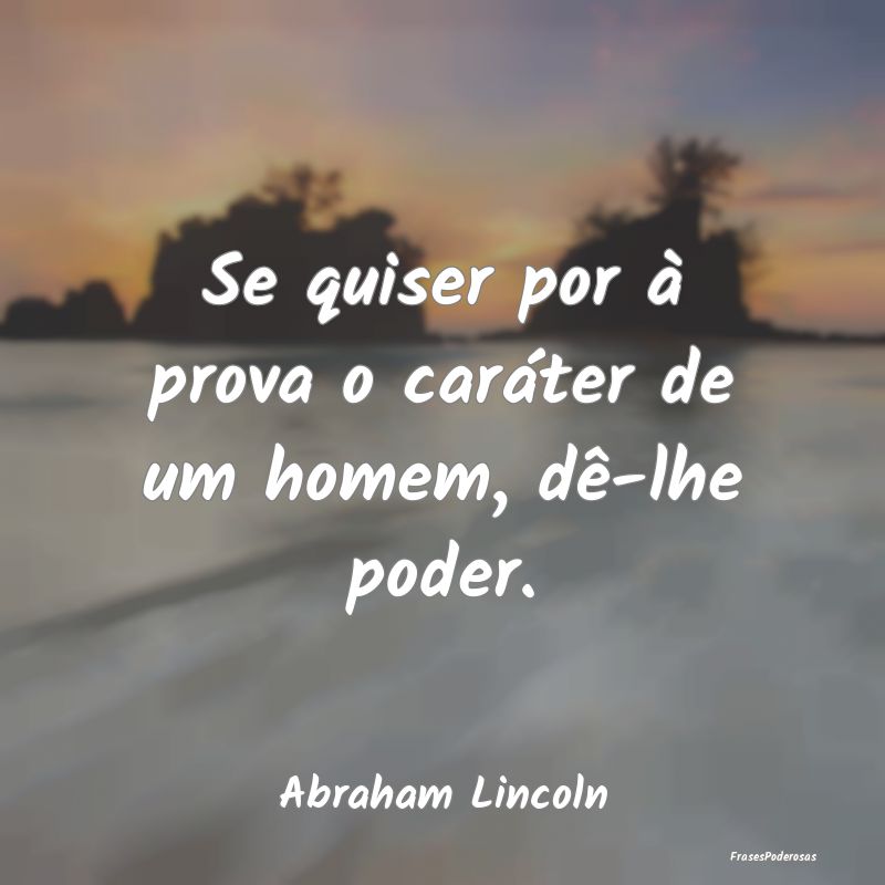Se quiser por à prova o caráter de um homem, dê...