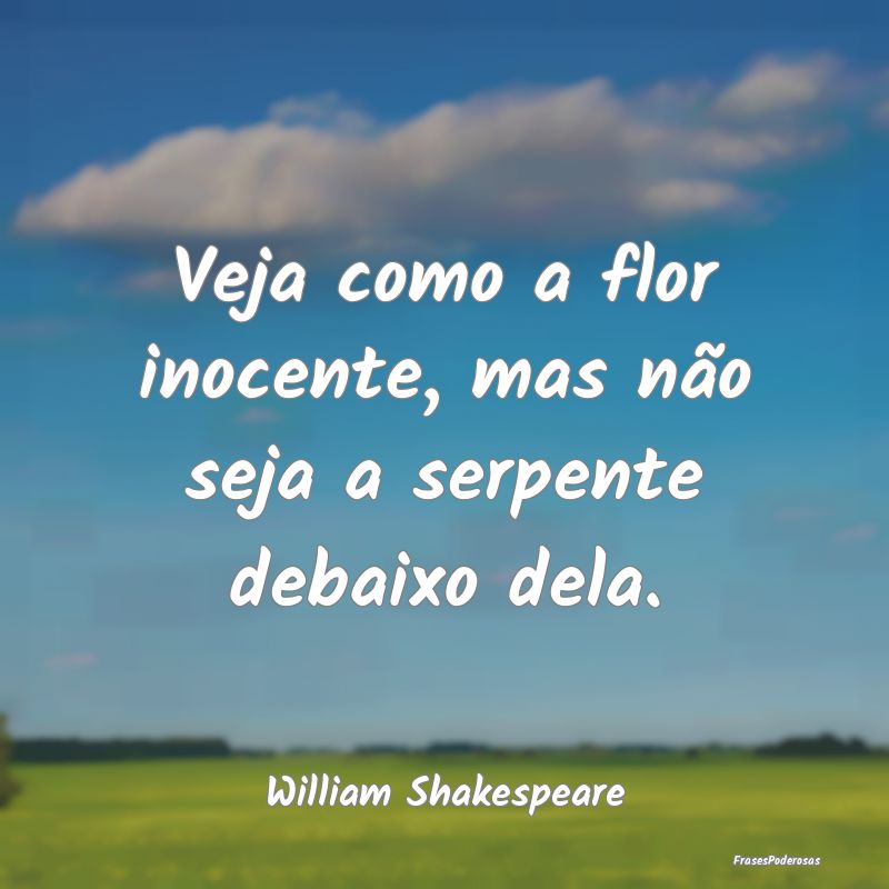 Veja como a flor inocente, mas não seja a serpent...