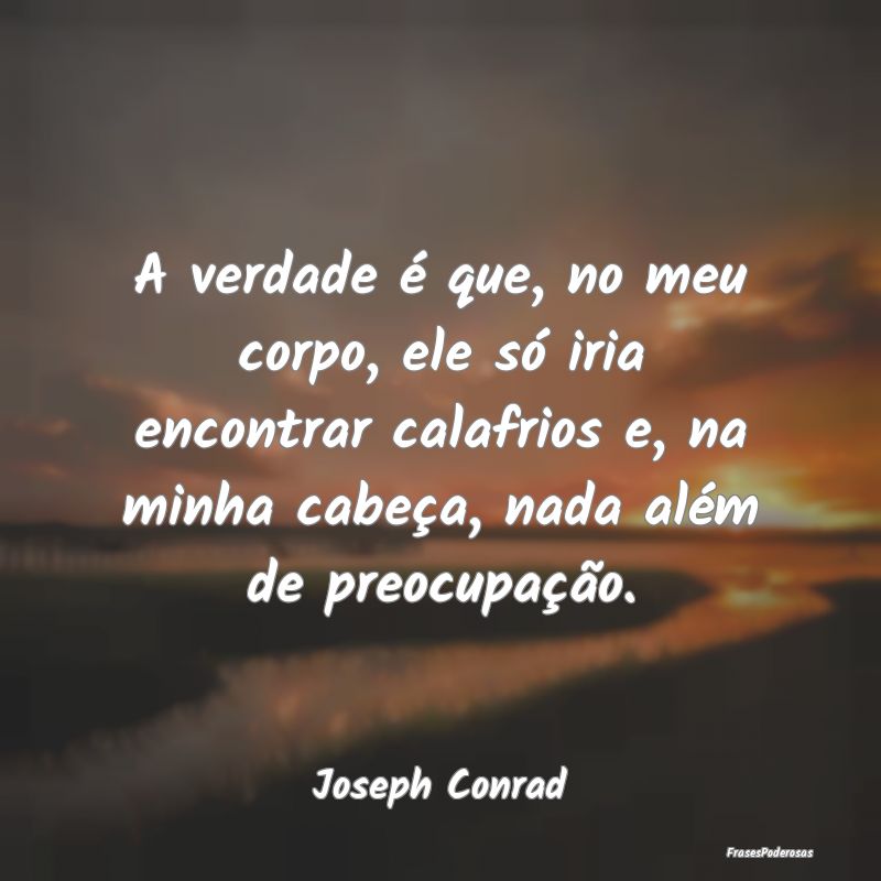 Frases de Preocupação - A verdade é que, no meu corpo, ele só iria encon...