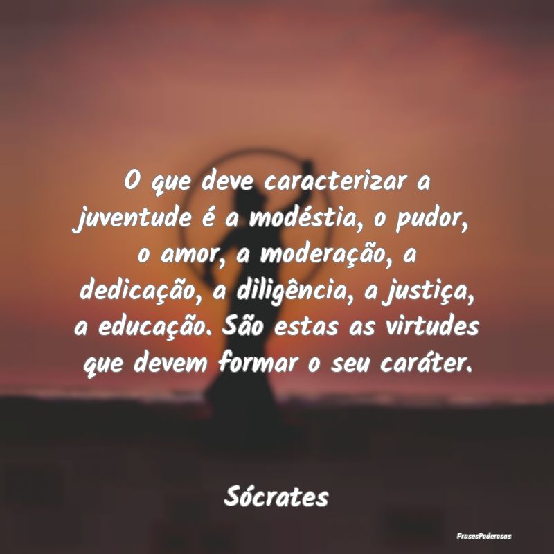 O que deve caracterizar a juventude é a modéstia... O que deve caracterizar a juventude é a modéstia...