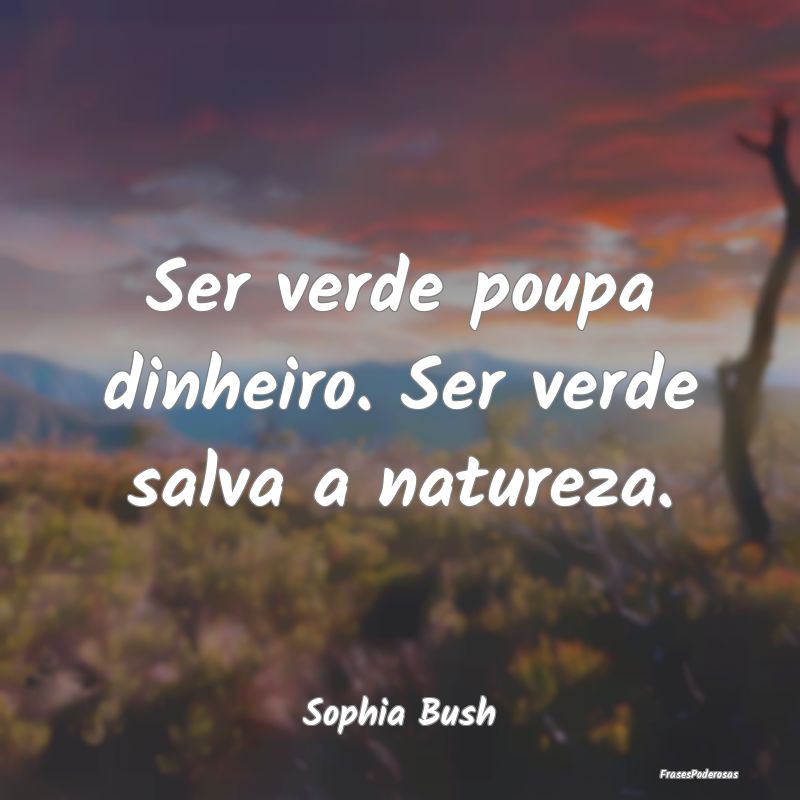 Ser verde poupa dinheiro. Ser verde salva a nature...