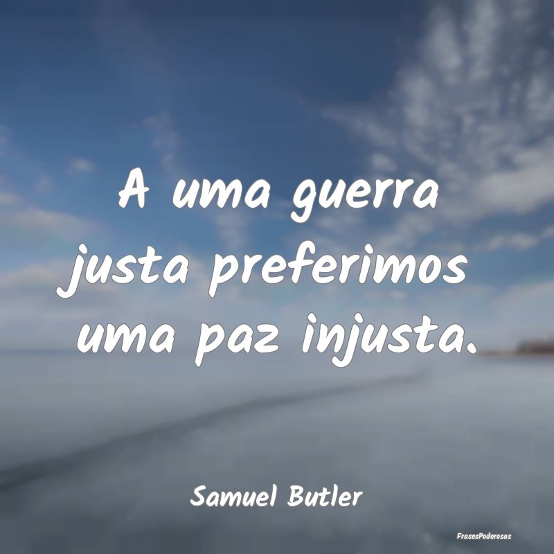 A uma guerra justa preferimos uma paz injusta....