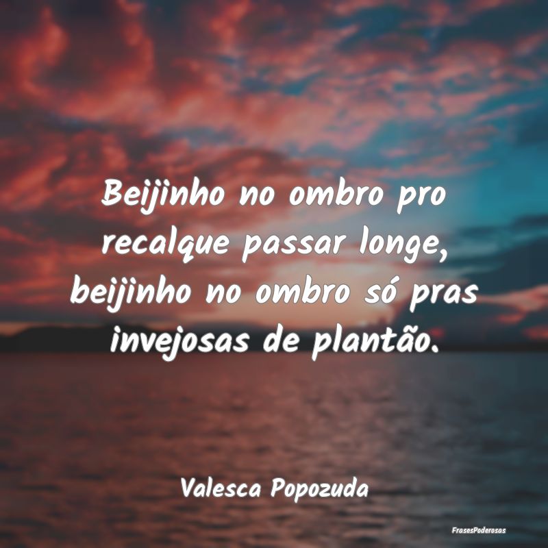 Frases de Inveja - Beijinho no ombro pro recalque passar longe, beiji...