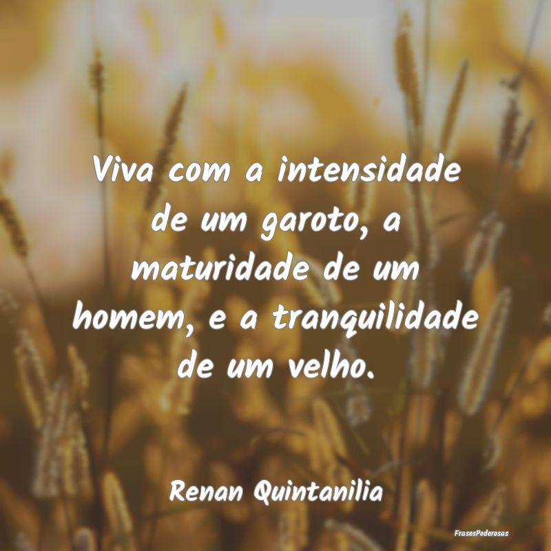 Viva com a intensidade de um garoto, a maturidade ... Viva com a intensidade de um garoto, a maturidade ...