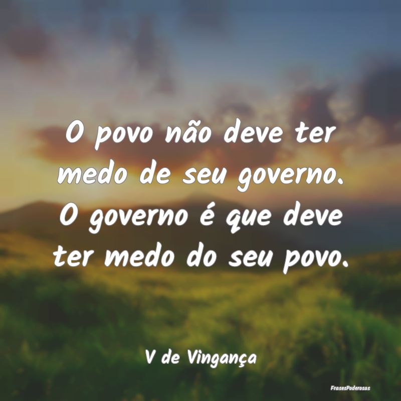 O povo não deve ter medo de seu governo. O govern...