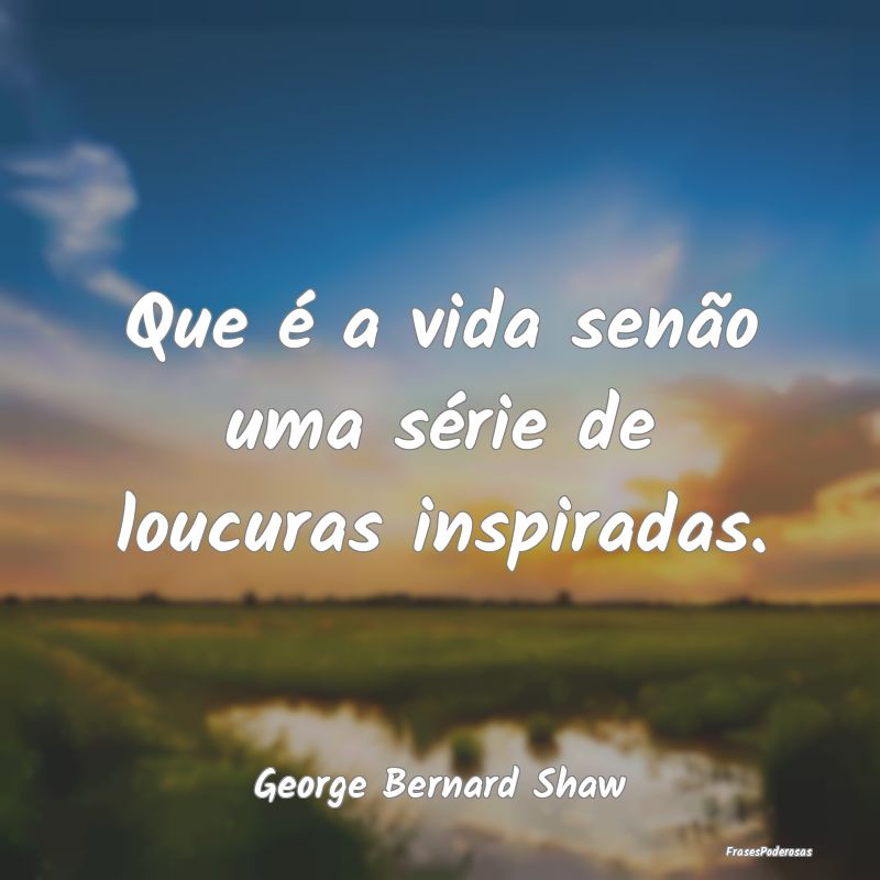 Que é a vida senão uma série de loucuras inspir...