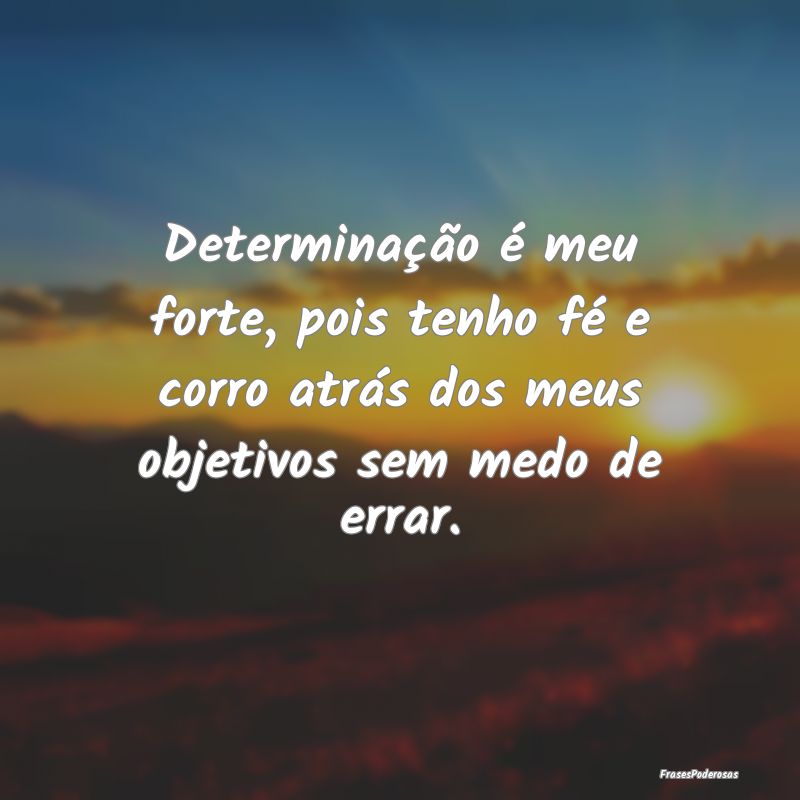 Determinação é meu forte, pois tenho fé e corr...