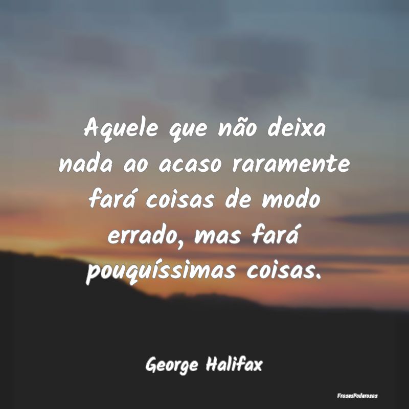 Aquele que não deixa nada ao acaso raramente farÃ... Aquele que não deixa nada ao acaso raramente farÃ...