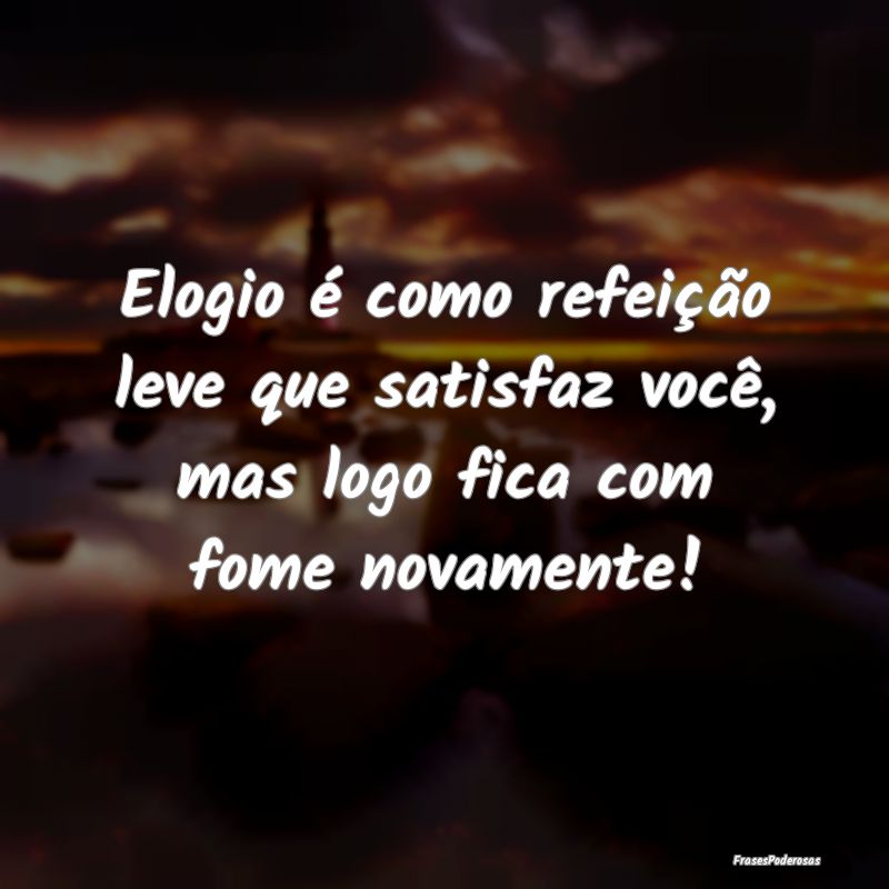 Elogio é como refeição leve que satisfaz você,...