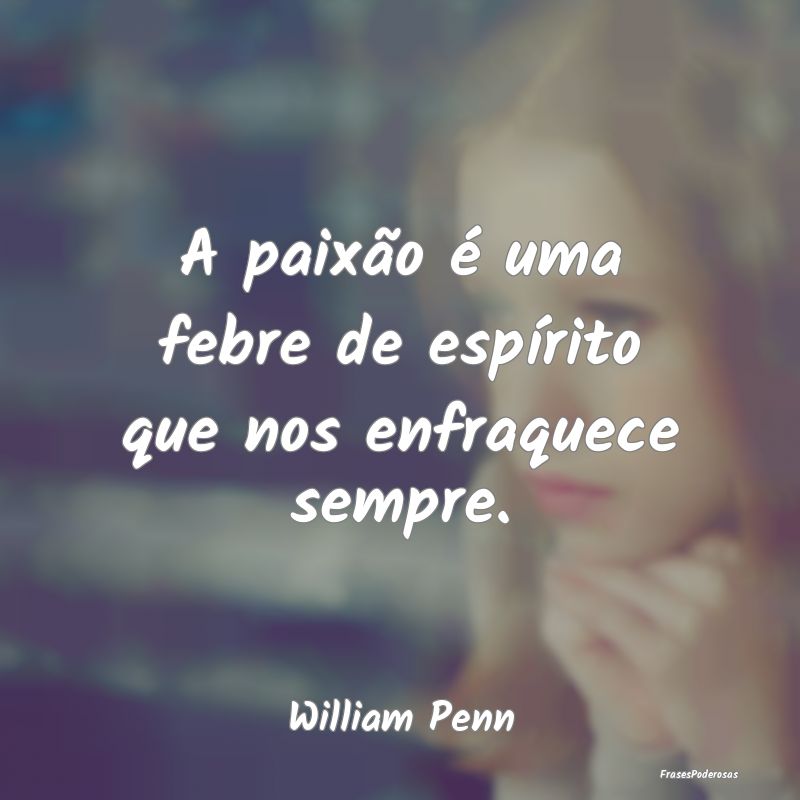 A paixão é uma febre de espírito que nos enfraq...