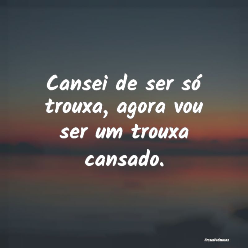 Cansei de ser só trouxa, agora vou ser um trouxa ...