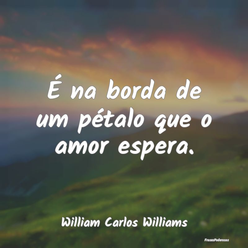 É na borda de um pétalo que o amor espera....