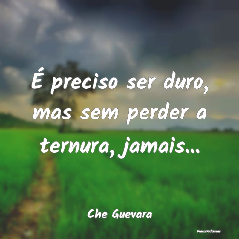 É preciso ser duro, mas sem perder a ternura, jam...