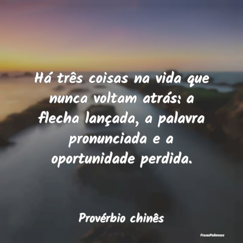 Há três coisas na vida que nunca voltam atrás: ... Há três coisas na vida que nunca voltam atrás: ...