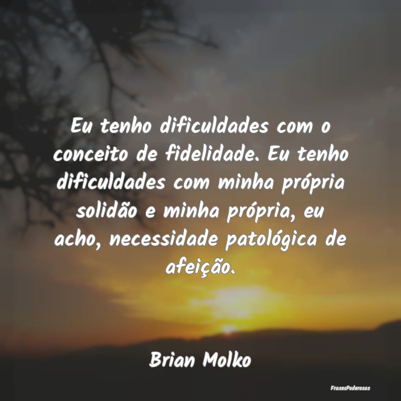 Eu tenho dificuldades com o conceito de fidelidade... Eu tenho dificuldades com o conceito de fidelidade...