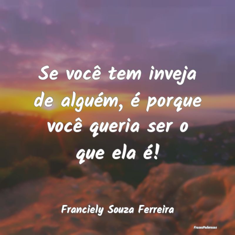 Se você tem inveja de alguém, é porque você qu...