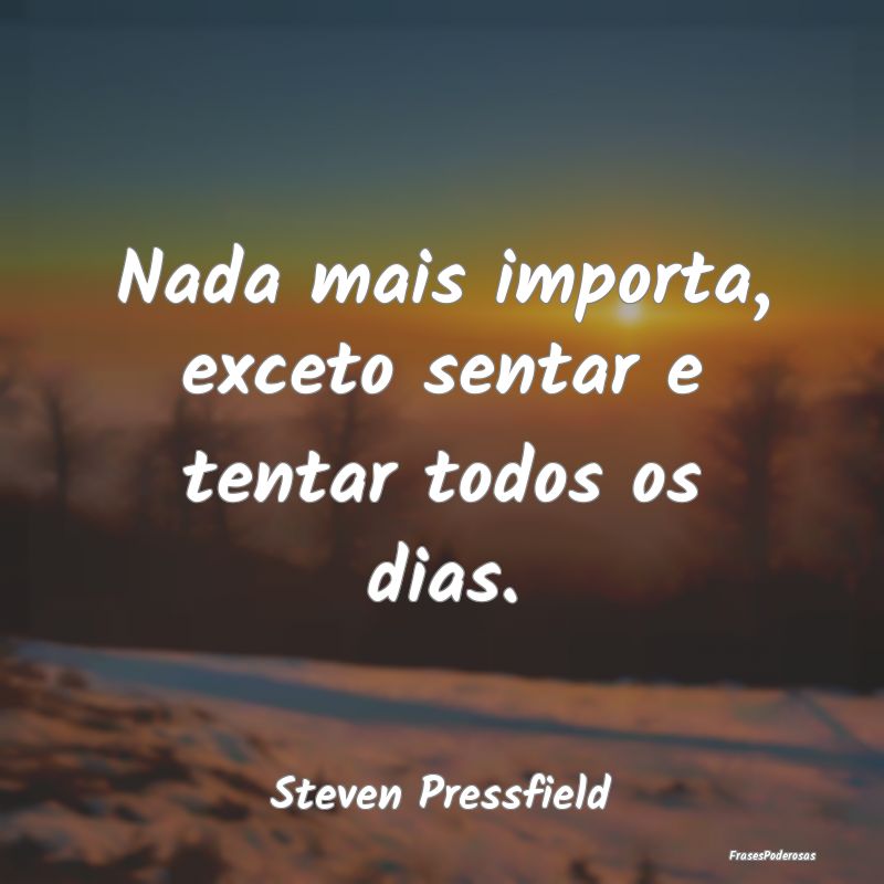 Nada mais importa, exceto sentar e tentar todos os...