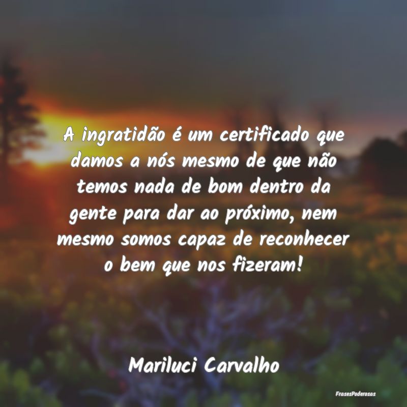 A ingratidão é um certificado que damos a nós m... A ingratidão é um certificado que damos a nós m...