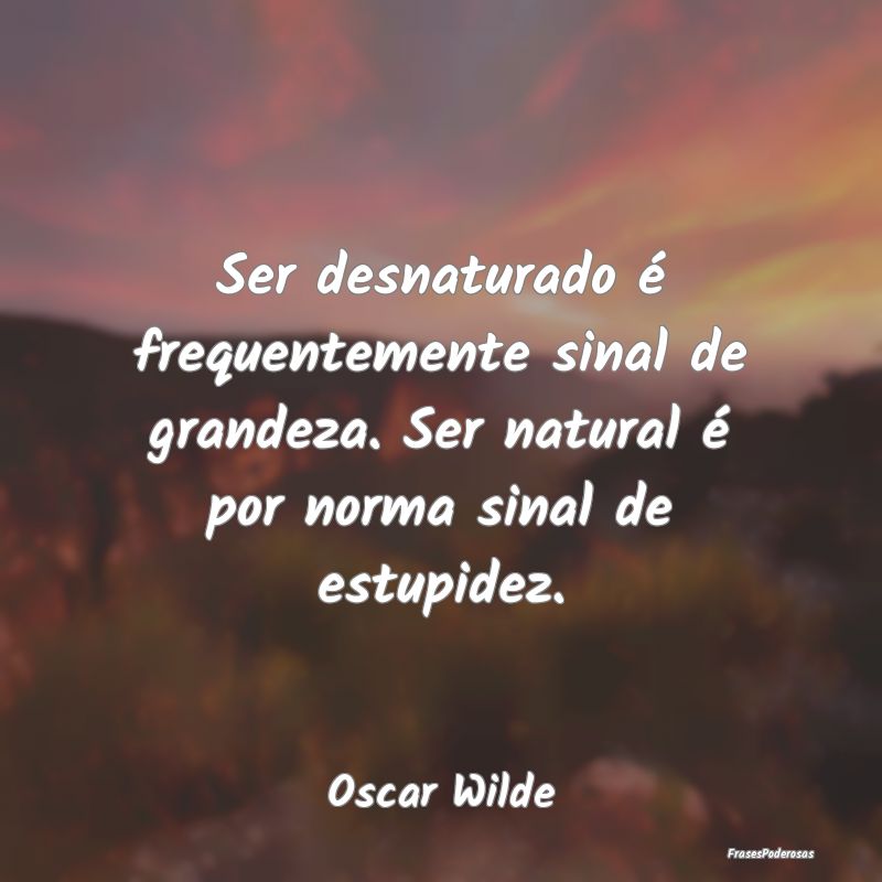 Ser desnaturado é frequentemente sinal de grandez... Ser desnaturado é frequentemente sinal de grandez...