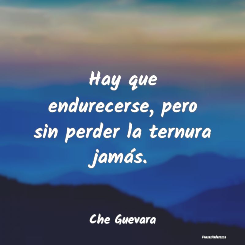 Hay que endurecerse, pero sin perder la ternura ja...