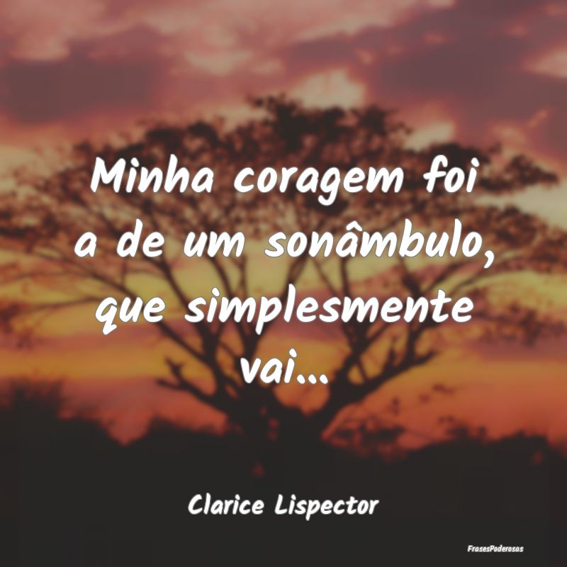 Minha coragem foi a de um sonâmbulo, que simplesm...