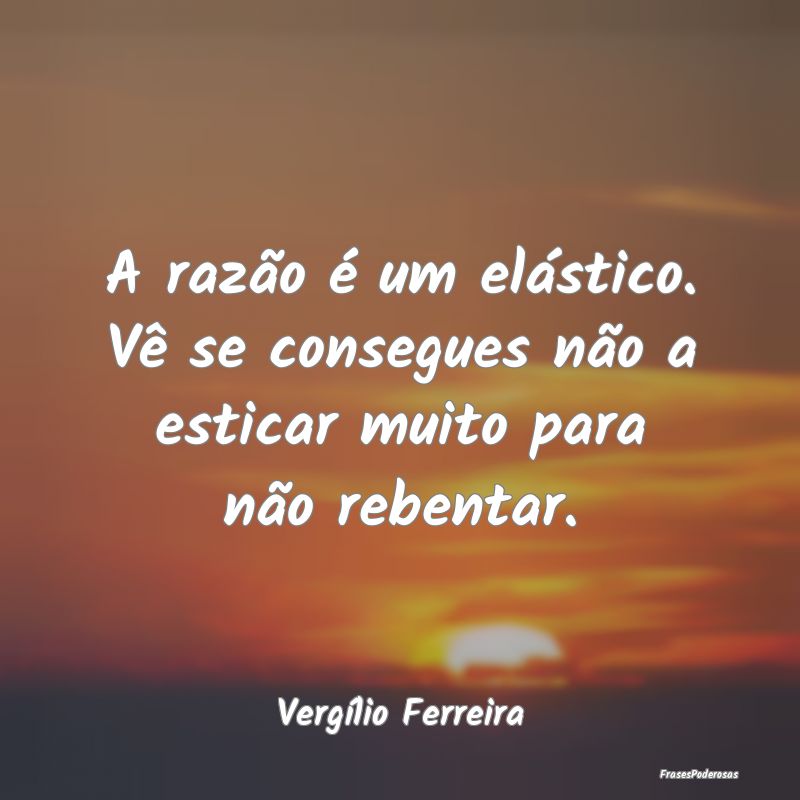 A razão é um elástico. Vê se consegues não a ...