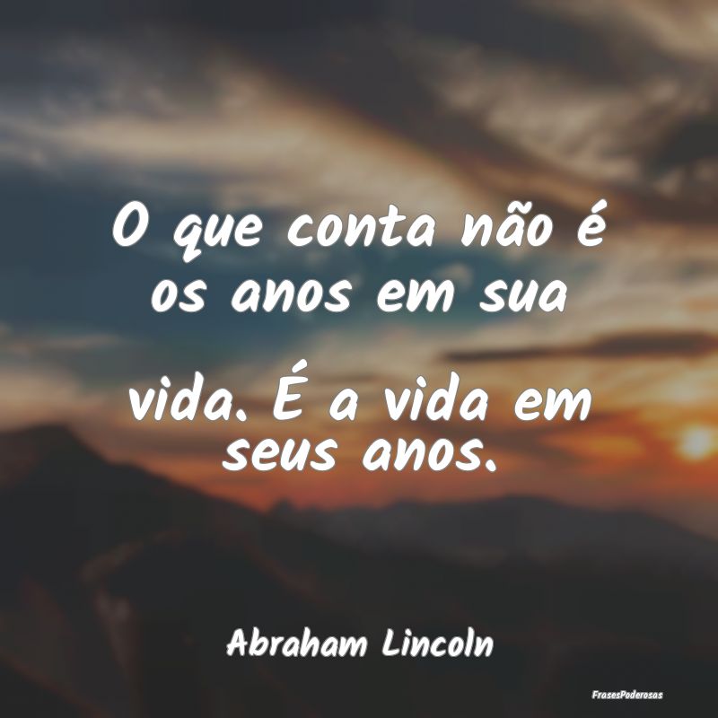 O que conta não é os anos em sua vida. É a vida...