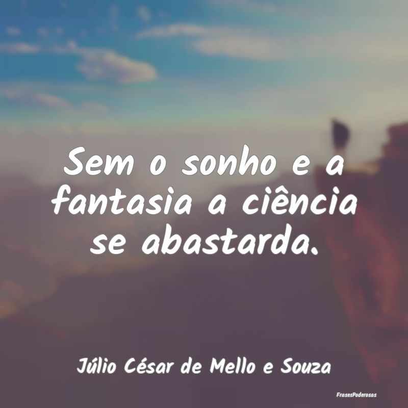 Sem o sonho e a fantasia a ciência se abastarda....