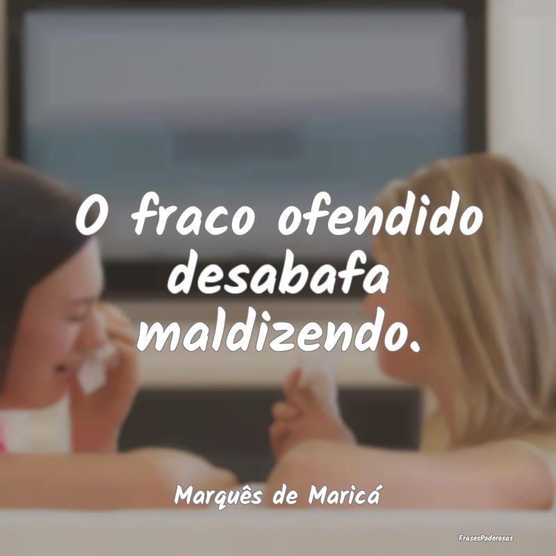 O fraco ofendido desabafa maldizendo....