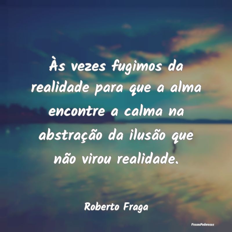 Às vezes fugimos da realidade para que a alma enc...