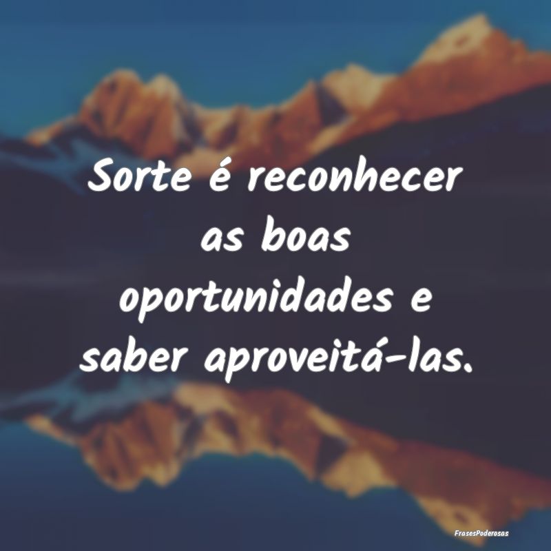 Sorte é reconhecer as boas oportunidades e saber ...