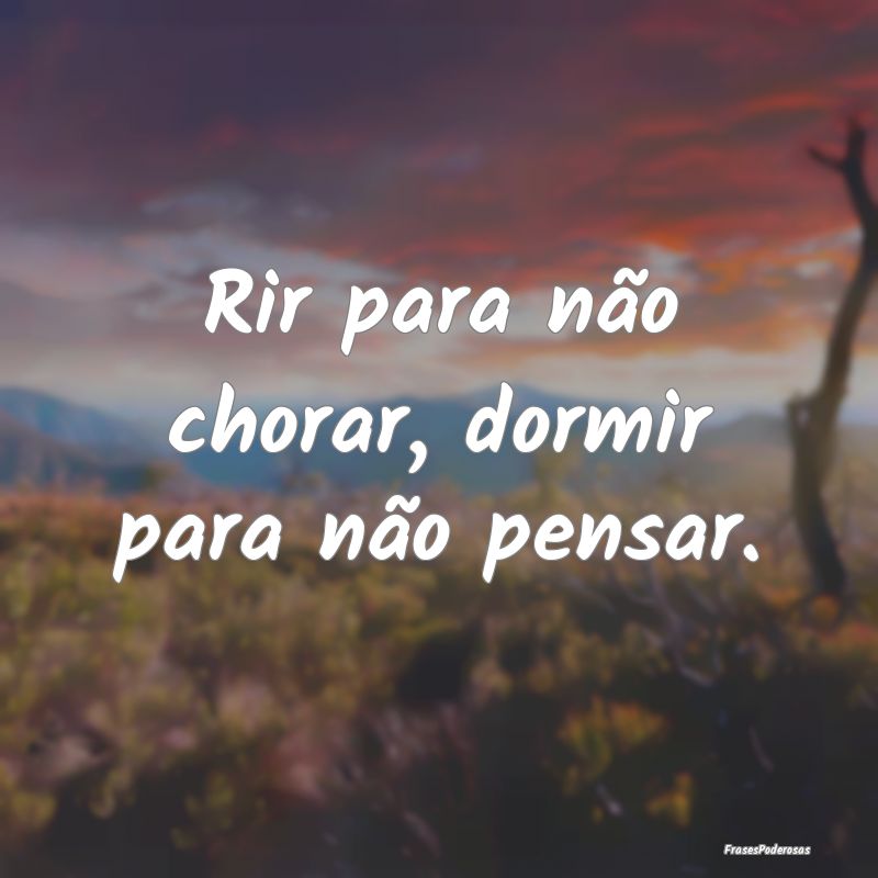 Rir para não chorar, dormir para não pensar.
...