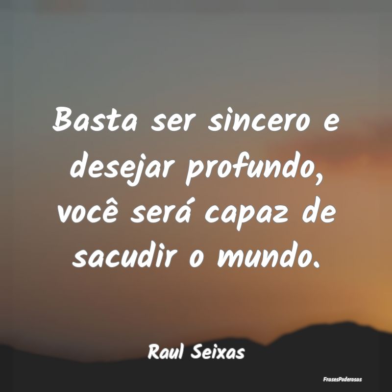 Basta ser sincero e desejar profundo, você será ...