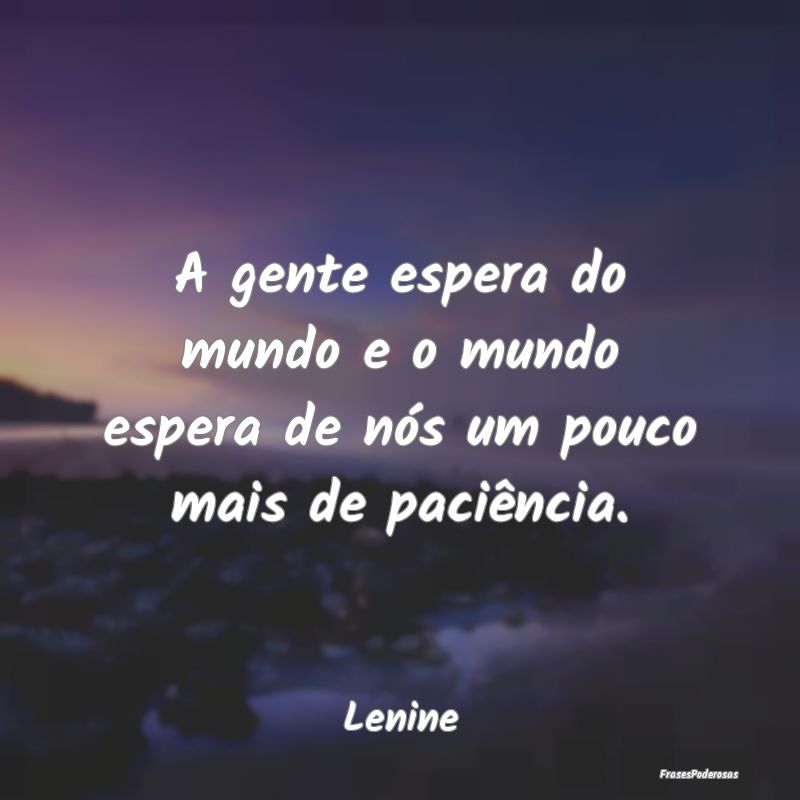 A gente espera do mundo e o mundo espera de nós u...