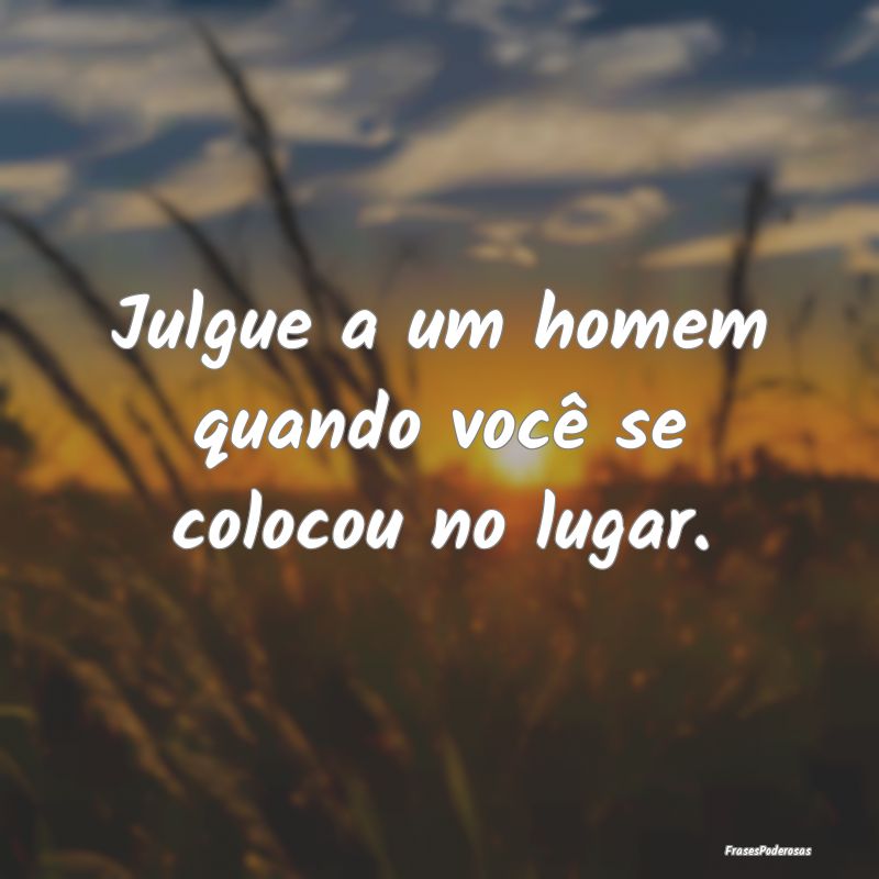 Julgue a um homem quando você se colocou no lugar...
