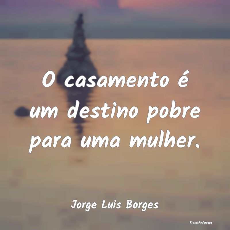 O casamento é um destino pobre para uma mulher....