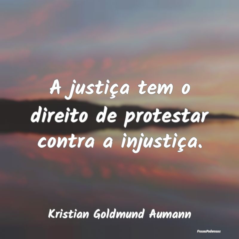 A justiça tem o direito de protestar contra a inj...