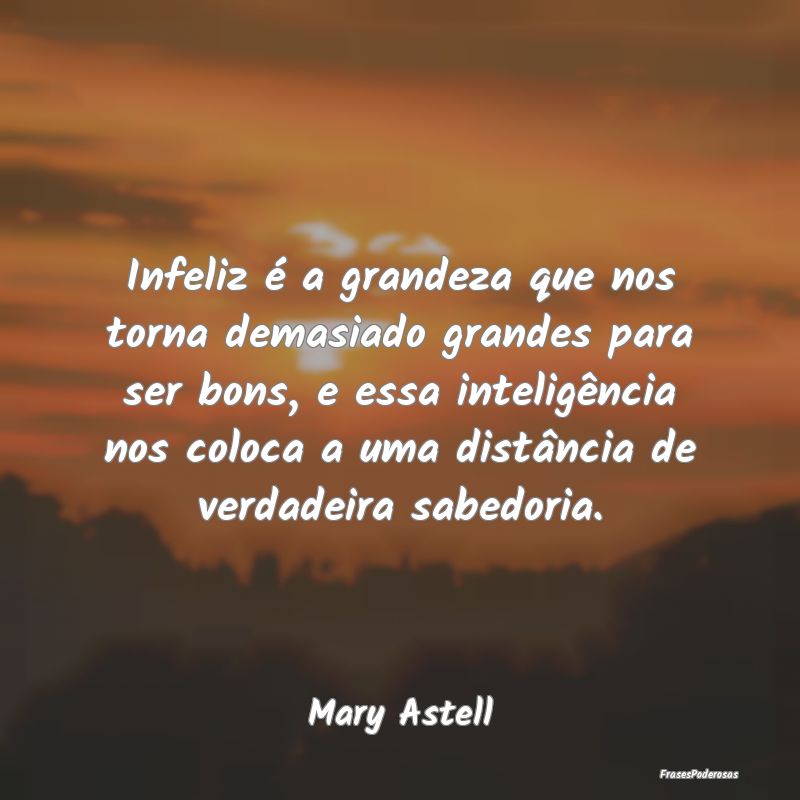 Infeliz é a grandeza que nos torna demasiado gran... Infeliz é a grandeza que nos torna demasiado gran...