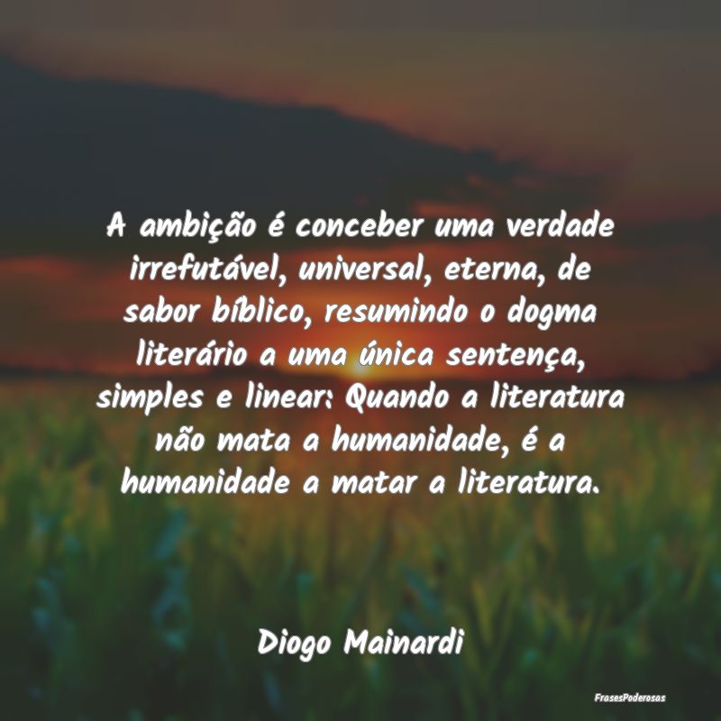 A ambição é conceber uma verdade irrefutável, ... A ambição é conceber uma verdade irrefutável, ...
