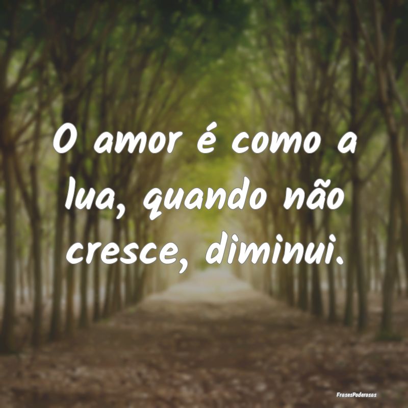 O amor é como a lua, quando não cresce, diminui....