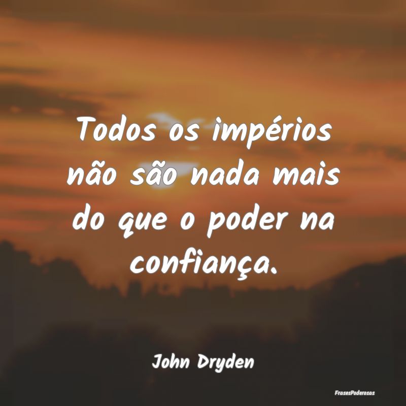 Todos os impérios não são nada mais do que o po...