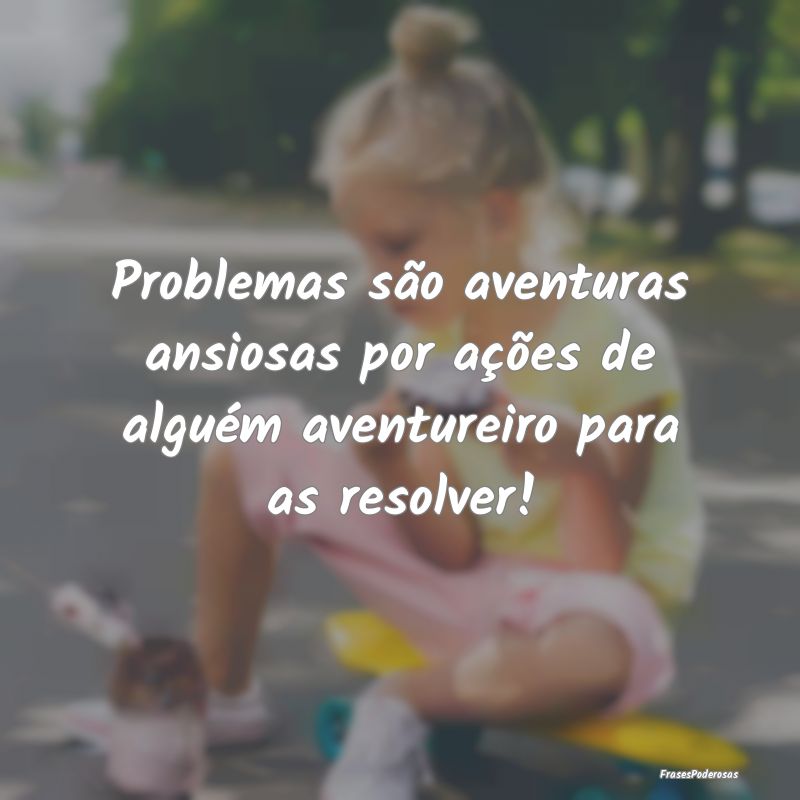 Problemas são aventuras ansiosas por ações de a...