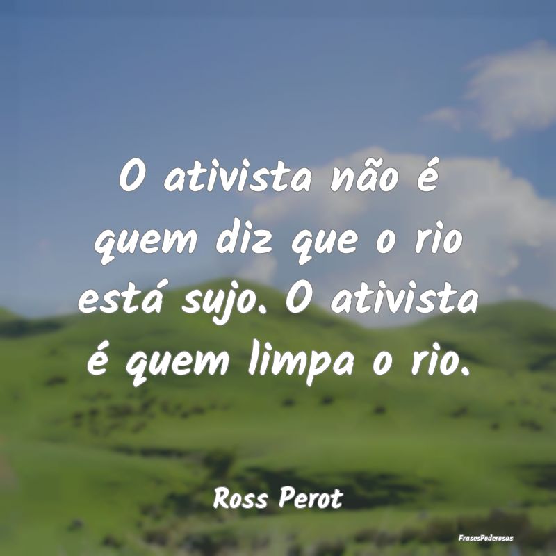 O ativista não é quem diz que o rio está sujo. ...