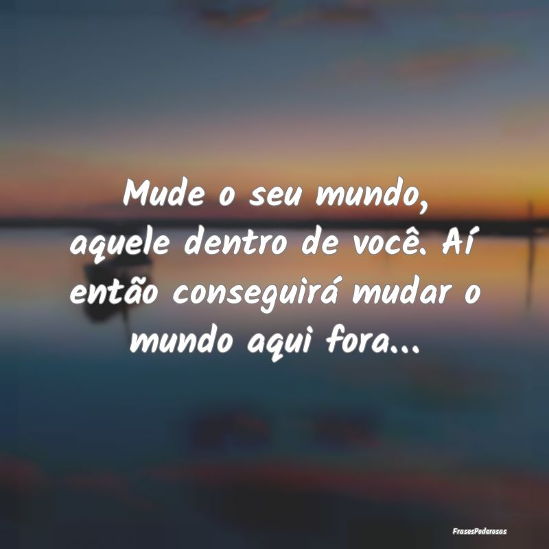 Mude o seu mundo, aquele dentro de você. Aà entÃ... Mude o seu mundo, aquele dentro de você. Aà entÃ...