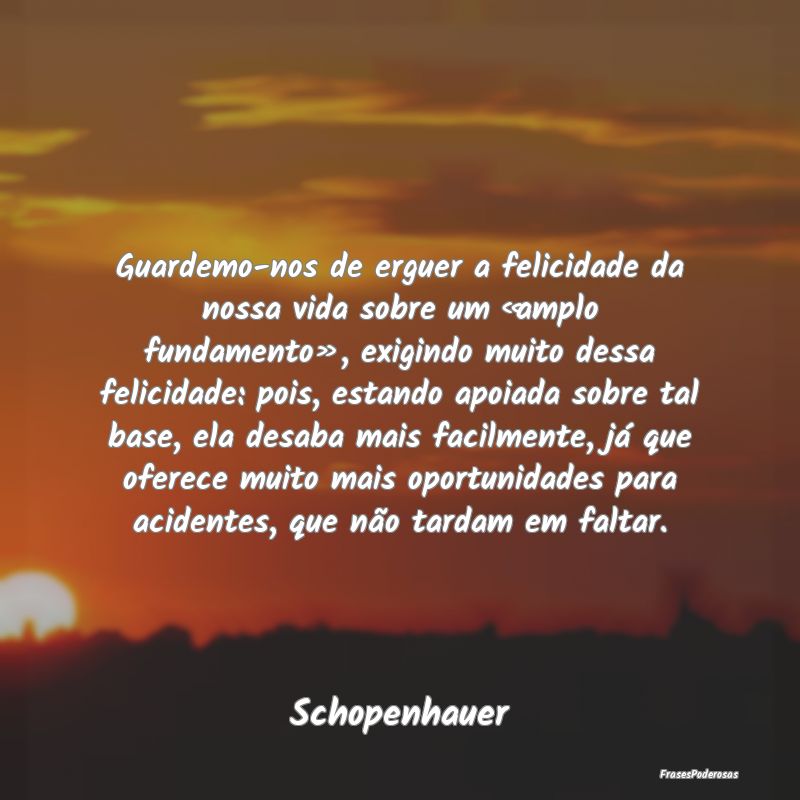 Guardemo-nos de erguer a felicidade da nossa vida ... Guardemo-nos de erguer a felicidade da nossa vida ...
